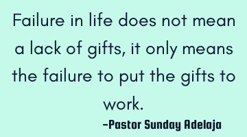 Failure in life does not mean a lack of gifts, it only means the failure to put the gifts to work.