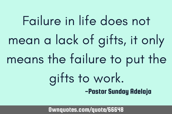 Failure in life does not mean a lack of gifts, it only means the failure to put the gifts to