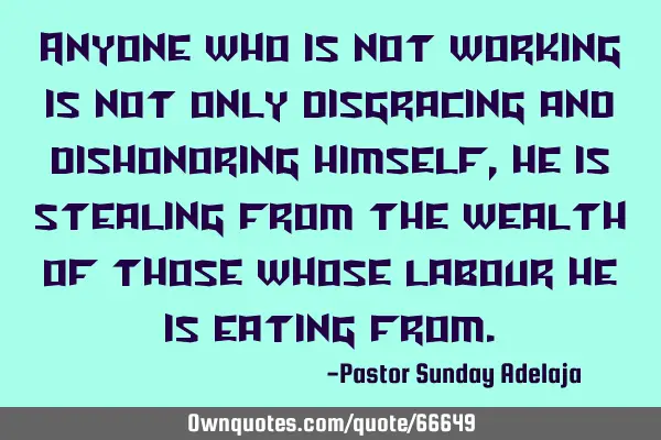 Anyone who is not working is not only disgracing and dishonoring himself, he is stealing from the