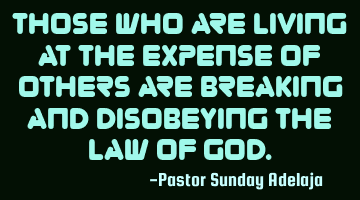 Those who are living at the expense of others are breaking and disobeying the law of God.