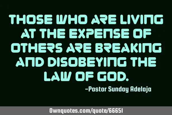 Those who are living at the expense of others are breaking and disobeying the law of G
