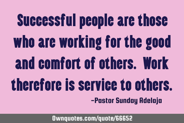 Successful people are those who are working for the good and comfort of others. Work therefore is