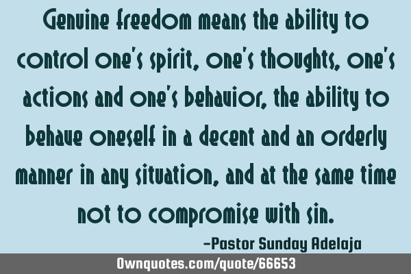 Genuine freedom means the ability to control one’s spirit, one’s thoughts, one’s actions and