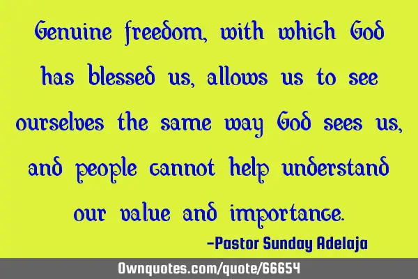 Genuine freedom, with which God has blessed us, allows us to see ourselves the same way God sees us,
