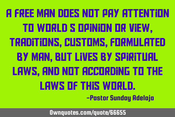 A free man does not pay attention to world’s opinion or view, traditions, customs, formulated by