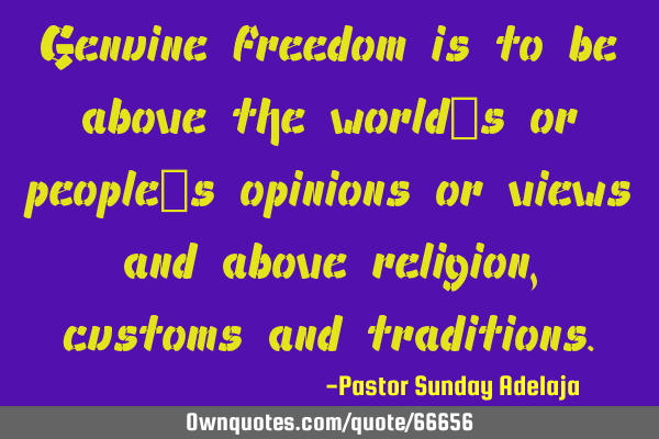 Genuine freedom is to be above the world’s or people’s opinions or views and above religion,