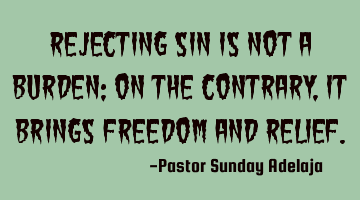 Rejecting sin is not a burden; on the contrary, it brings freedom and relief.