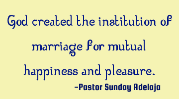 God created the institution of marriage for mutual happiness and pleasure.