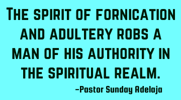 The spirit of fornication and adultery robs a man of his authority in the spiritual realm.