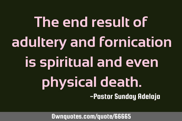 The end result of adultery and fornication is spiritual and even physical