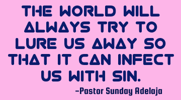 The world will always try to lure us away so that it can infect us with sin.