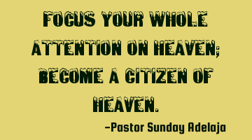 Focus your whole attention on heaven; become a citizen of heaven.
