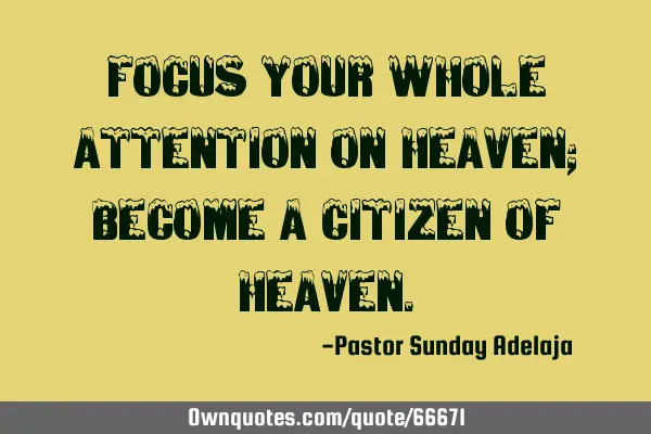 Focus your whole attention on heaven; become a citizen of