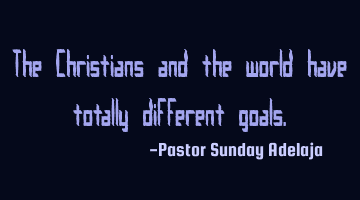 The Christians and the world have totally different goals.