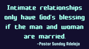 Intimate relationships only have God's blessing if the man and woman are married.