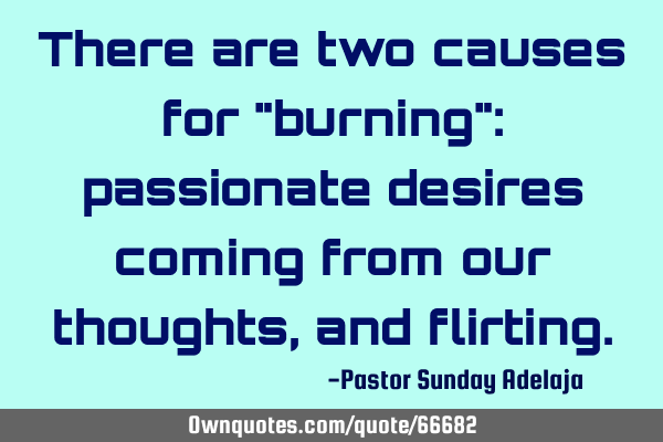 There are two causes for "burning": passionate desires coming from our thoughts, and