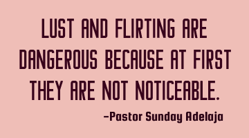 Lust and flirting are dangerous because at first they are not noticeable.