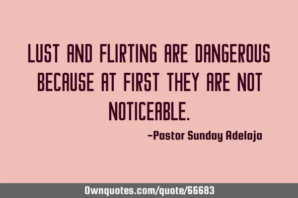 Lust and flirting are dangerous because at first they are not