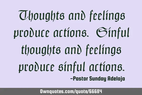 Thoughts and feelings produce actions. Sinful thoughts and feelings produce sinful
