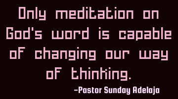 Only meditation on God's word is capable of changing our way of thinking.