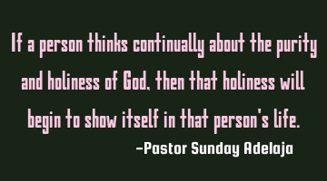 If a person thinks continually about the purity and holiness of God, then that holiness will begin
