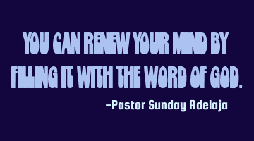 You can renew your mind by filling it with the Word of God.