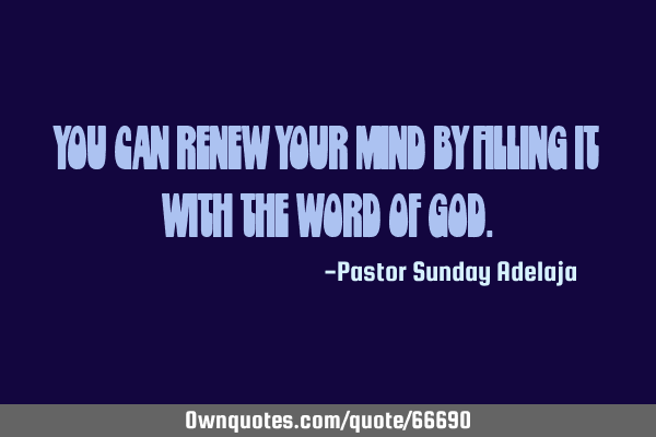 You can renew your mind by filling it with the Word of G