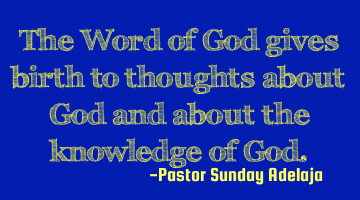 The Word of God gives birth to thoughts about God and about the knowledge of God.