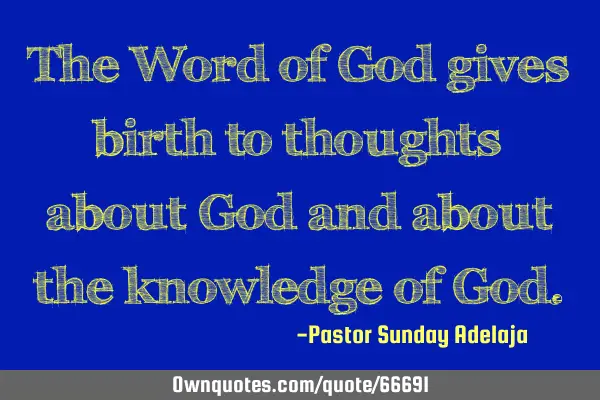 The Word of God gives birth to thoughts about God and about the knowledge of G