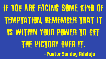 If you are facing some kind of temptation, remember that it is within your power to get the victory