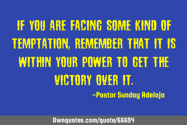 If you are facing some kind of temptation, remember that it is within your power to get the victory