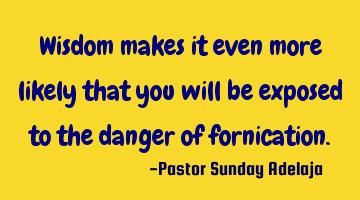 Wisdom makes it even more likely that you will be exposed to the danger of fornication.