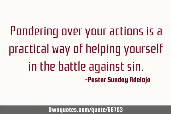 Pondering over your actions is a practical way of helping yourself in the battle against
