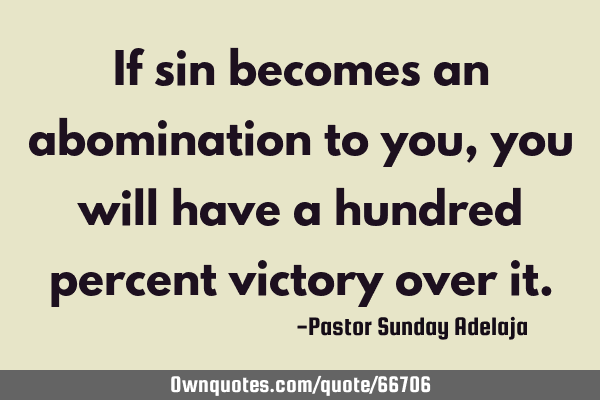 If sin becomes an abomination to you, you will have a hundred percent victory over