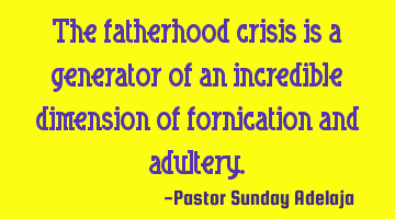 The fatherhood crisis is a generator of an incredible dimension of fornication and adultery.