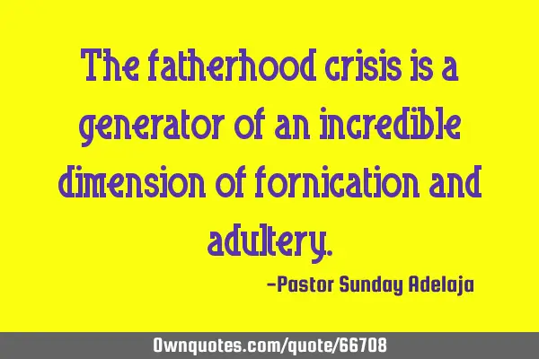 The fatherhood crisis is a generator of an incredible dimension of fornication and