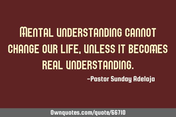 Mental understanding cannot change our life, unless it becomes real