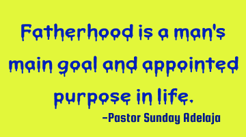 Fatherhood is a man's main goal and appointed purpose in life.