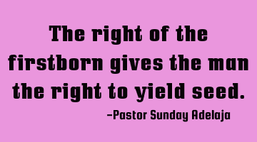 The right of the firstborn gives the man the right to yield seed.