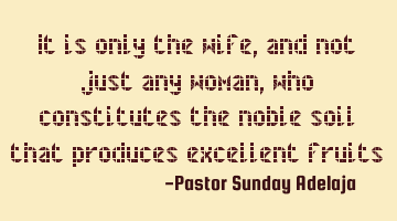 It is only the wife, and not just any woman, who constitutes the noble soil that produces excellent