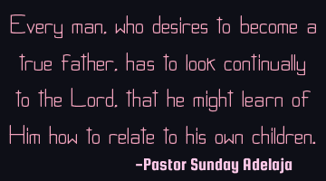 Every man, who desires to become a true father, has to look continually to the Lord, that he might