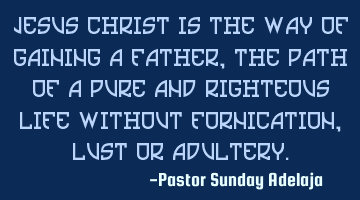 Jesus Christ is the way of gaining a father, the path of a pure and righteous life without