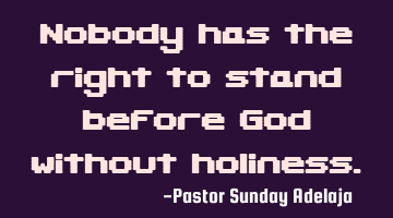 Nobody has the right to stand before God without holiness.