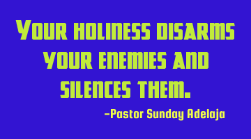 Your holiness disarms your enemies and silences them.