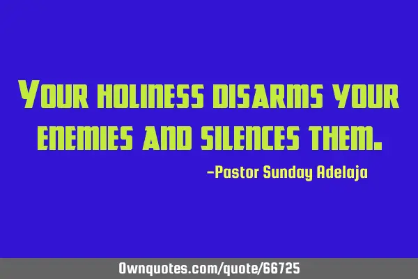 Your holiness disarms your enemies and silences
