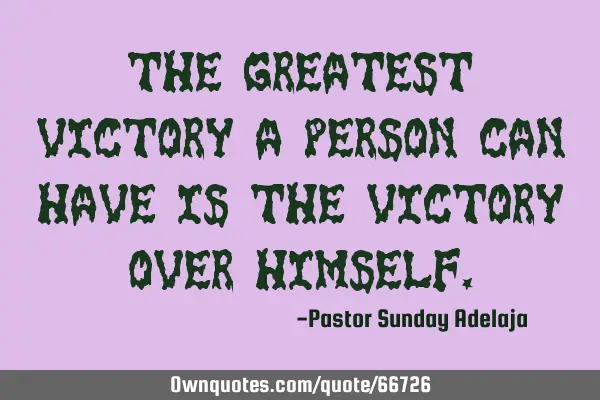 The greatest victory a person can have is the victory over