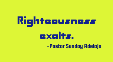 Righteousness exalts.