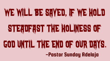 We will be saved, if we hold steadfast the holiness of God until the end of our days.