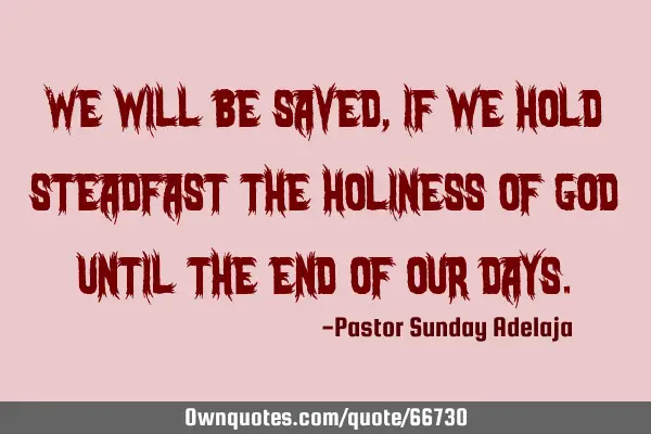 We will be saved, if we hold steadfast the holiness of God until the end of our