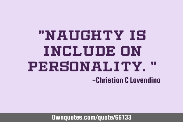 "Naughty is include on personality."